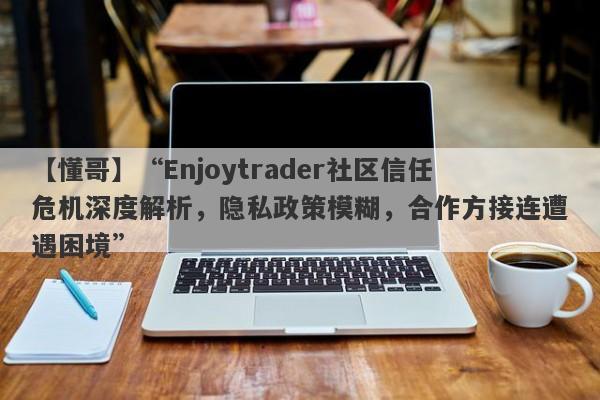 【懂哥】“Enjoytrader社区信任危机深度解析，隐私政策模糊，合作方接连遭遇困境”-第1张图片-要懂汇