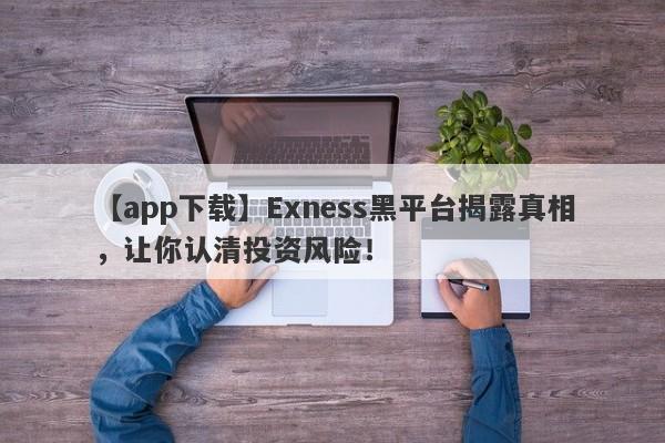 【app下载】Exness黑平台揭露真相，让你认清投资风险！-第1张图片-要懂汇