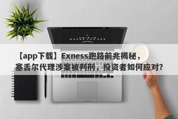 【app下载】Exness跑路前兆揭秘，塞舌尔代理涉案被判刑，投资者如何应对？-第1张图片-要懂汇