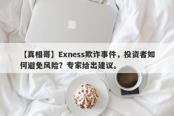 【真相哥】Exness欺诈事件，投资者如何避免风险？专家给出建议。-第1张图片-要懂汇