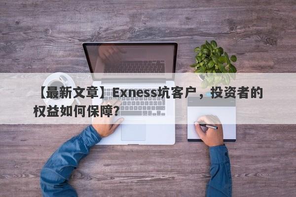 【最新文章】Exness坑客户，投资者的权益如何保障？-第1张图片-要懂汇