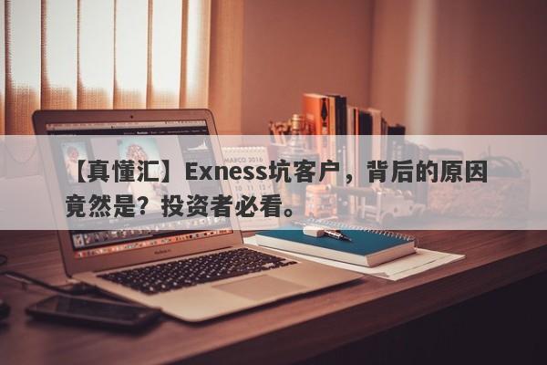 【真懂汇】Exness坑客户，背后的原因竟然是？投资者必看。-第1张图片-要懂汇