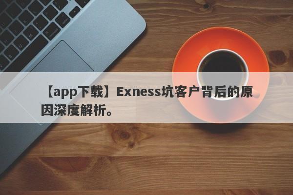 【app下载】Exness坑客户背后的原因深度解析。-第1张图片-要懂汇