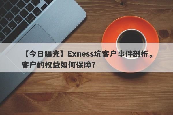 【今日曝光】Exness坑客户事件剖析，客户的权益如何保障？-第1张图片-要懂汇