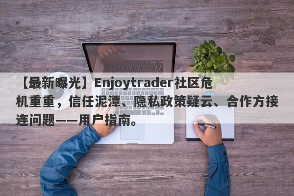 【最新曝光】Enjoytrader社区危机重重，信任泥潭、隐私政策疑云、合作方接连问题——用户指南。-第1张图片-要懂汇