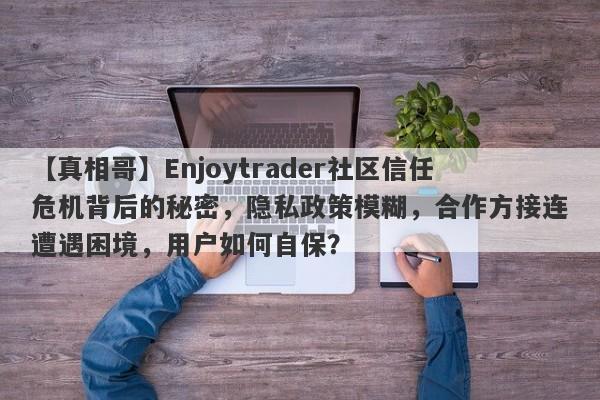 【真相哥】Enjoytrader社区信任危机背后的秘密，隐私政策模糊，合作方接连遭遇困境，用户如何自保？-第1张图片-要懂汇