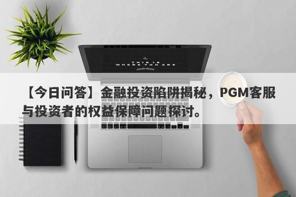 【今日问答】金融投资陷阱揭秘，PGM客服与投资者的权益保障问题探讨。-第1张图片-要懂汇