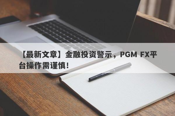 【最新文章】金融投资警示，PGM FX平台操作需谨慎！-第1张图片-要懂汇