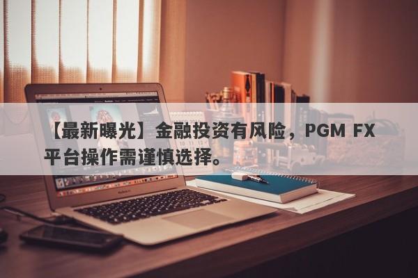 【最新曝光】金融投资有风险，PGM FX平台操作需谨慎选择。-第1张图片-要懂汇