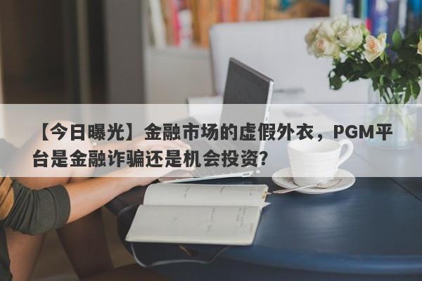 【今日曝光】金融市场的虚假外衣，PGM平台是金融诈骗还是机会投资？-第1张图片-要懂汇