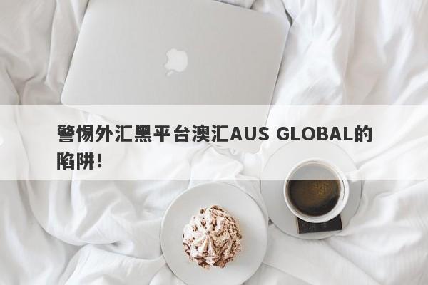 警惕外汇黑平台澳汇AUS GLOBAL的陷阱！-第1张图片-要懂汇