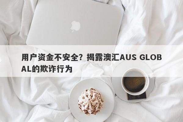 用户资金不安全？揭露澳汇AUS GLOBAL的欺诈行为-第1张图片-要懂汇