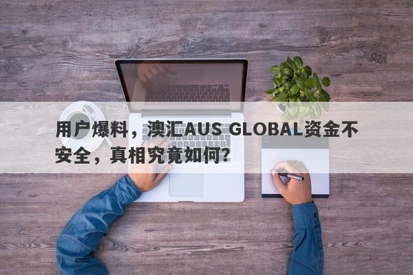 用户爆料，澳汇AUS GLOBAL资金不安全，真相究竟如何？-第1张图片-要懂汇