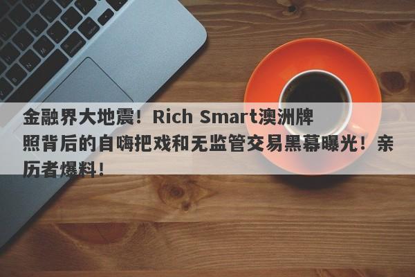 金融界大地震！Rich Smart澳洲牌照背后的自嗨把戏和无监管交易黑幕曝光！亲历者爆料！-第1张图片-要懂汇