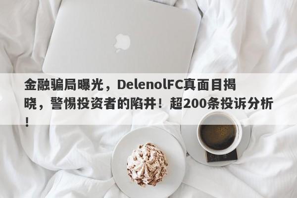 金融骗局曝光，DelenolFC真面目揭晓，警惕投资者的陷井！超200条投诉分析！-第1张图片-要懂汇