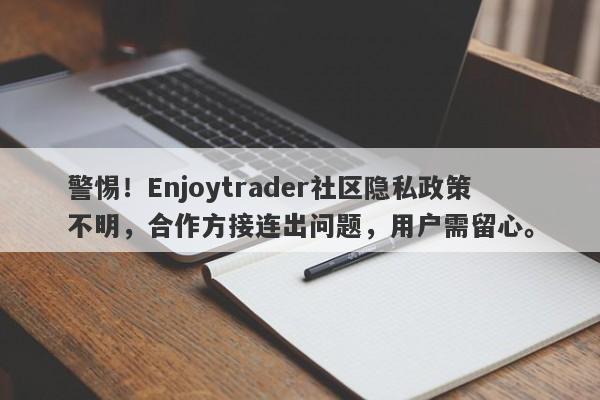 警惕！Enjoytrader社区隐私政策不明，合作方接连出问题，用户需留心。-第1张图片-要懂汇