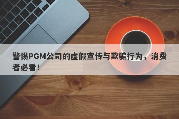 警惕PGM公司的虚假宣传与欺骗行为，消费者必看！-第1张图片-要懂汇