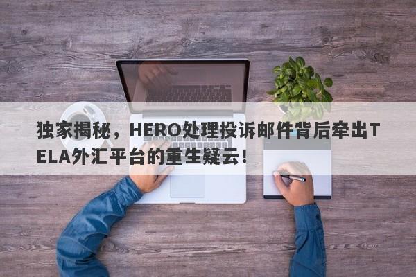 独家揭秘，HERO处理投诉邮件背后牵出TELA外汇平台的重生疑云！-第1张图片-要懂汇