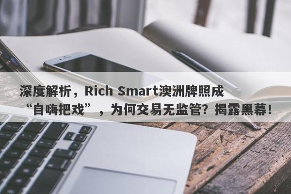 深度解析，Rich Smart澳洲牌照成“自嗨把戏”，为何交易无监管？揭露黑幕！-第1张图片-要懂汇