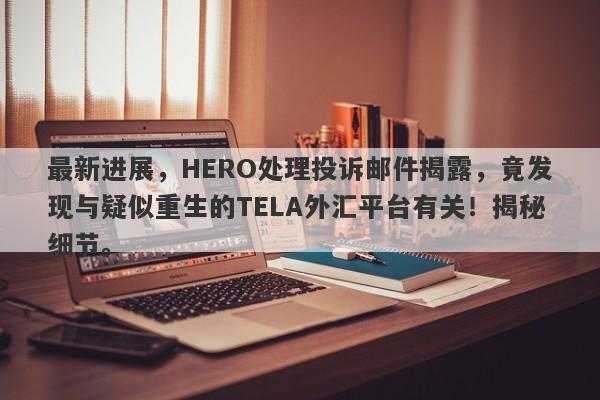 最新进展，HERO处理投诉邮件揭露，竟发现与疑似重生的TELA外汇平台有关！揭秘细节。-第1张图片-要懂汇