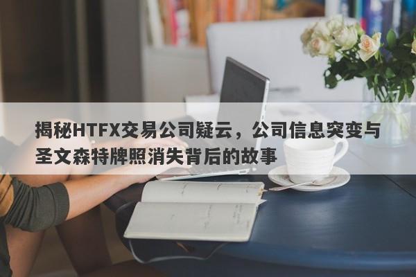 揭秘HTFX交易公司疑云，公司信息突变与圣文森特牌照消失背后的故事-第1张图片-要懂汇