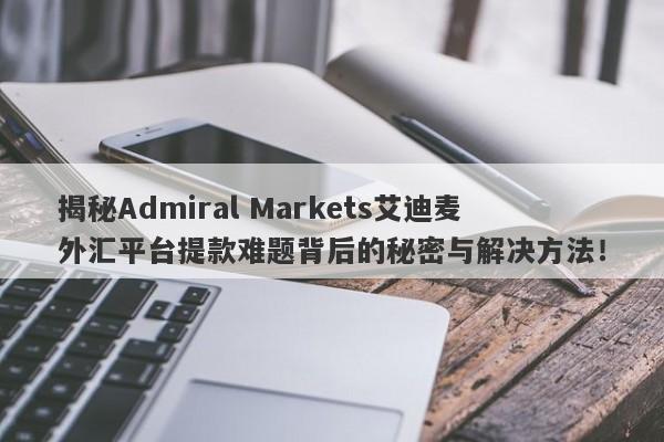 揭秘Admiral Markets艾迪麦外汇平台提款难题背后的秘密与解决方法！-第1张图片-要懂汇