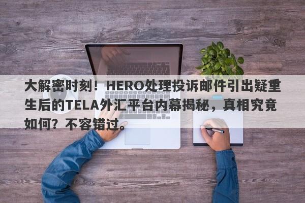 大解密时刻！HERO处理投诉邮件引出疑重生后的TELA外汇平台内幕揭秘，真相究竟如何？不容错过。-第1张图片-要懂汇