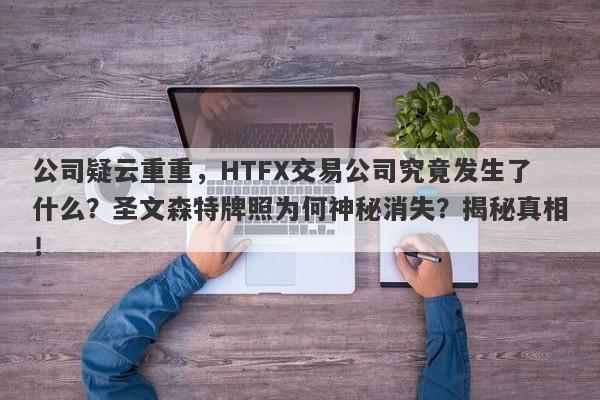 公司疑云重重，HTFX交易公司究竟发生了什么？圣文森特牌照为何神秘消失？揭秘真相！-第1张图片-要懂汇