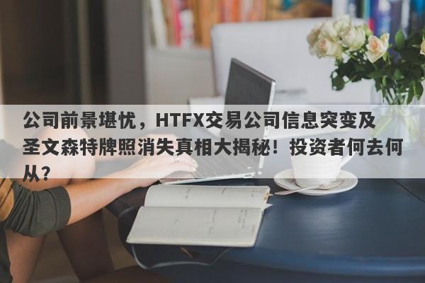 公司前景堪忧，HTFX交易公司信息突变及圣文森特牌照消失真相大揭秘！投资者何去何从？-第1张图片-要懂汇