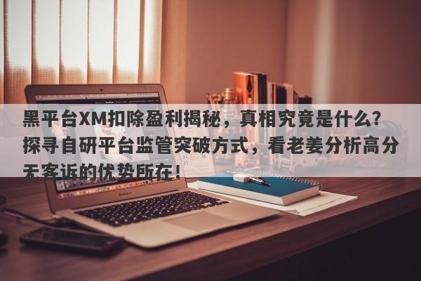 黑平台XM扣除盈利揭秘，真相究竟是什么？探寻自研平台监管突破方式，看老姜分析高分无客诉的优势所在！-第1张图片-要懂汇