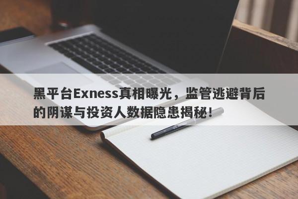 黑平台Exness真相曝光，监管逃避背后的阴谋与投资人数据隐患揭秘！-第1张图片-要懂汇