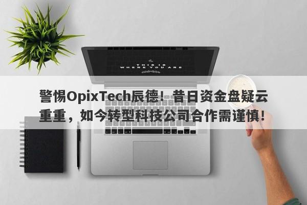 警惕OpixTech辰德！昔日资金盘疑云重重，如今转型科技公司合作需谨慎！-第1张图片-要懂汇