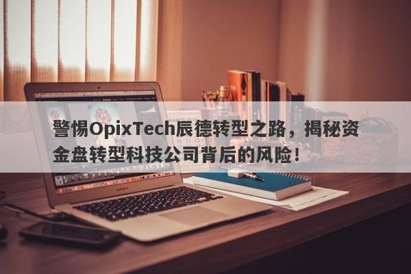 警惕OpixTech辰德转型之路，揭秘资金盘转型科技公司背后的风险！-第1张图片-要懂汇