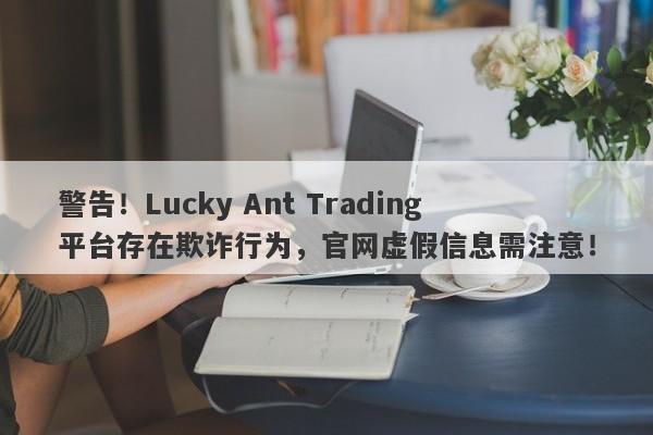 警告！Lucky Ant Trading平台存在欺诈行为，官网虚假信息需注意！-第1张图片-要懂汇