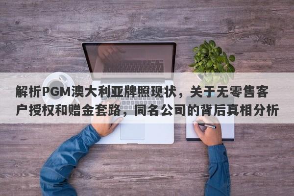 解析PGM澳大利亚牌照现状，关于无零售客户授权和赠金套路，同名公司的背后真相分析-第1张图片-要懂汇