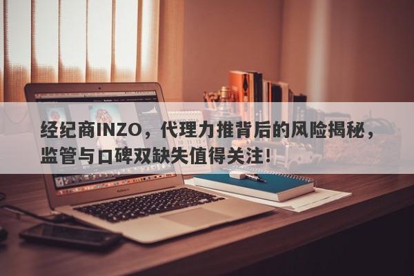 经纪商INZO，代理力推背后的风险揭秘，监管与口碑双缺失值得关注！-第1张图片-要懂汇