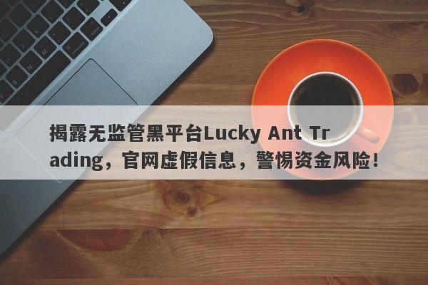 揭露无监管黑平台Lucky Ant Trading，官网虚假信息，警惕资金风险！-第1张图片-要懂汇