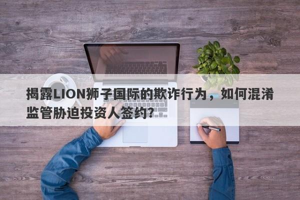 揭露LION狮子国际的欺诈行为，如何混淆监管胁迫投资人签约？-第1张图片-要懂汇