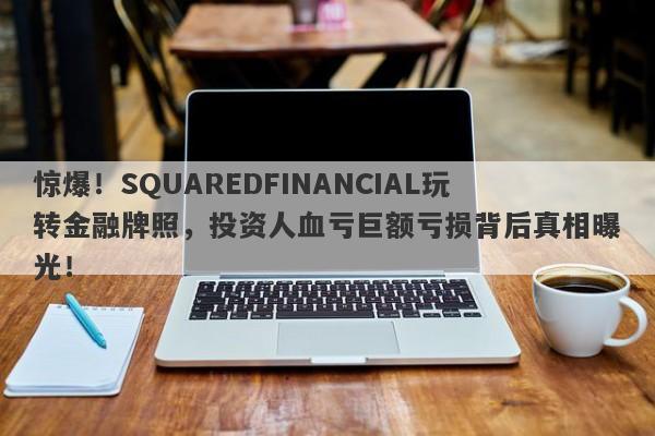 惊爆！SQUAREDFINANCIAL玩转金融牌照，投资人血亏巨额亏损背后真相曝光！-第1张图片-要懂汇