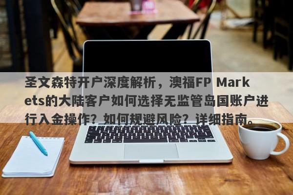 圣文森特开户深度解析，澳福FP Markets的大陆客户如何选择无监管岛国账户进行入金操作？如何规避风险？详细指南。-第1张图片-要懂汇