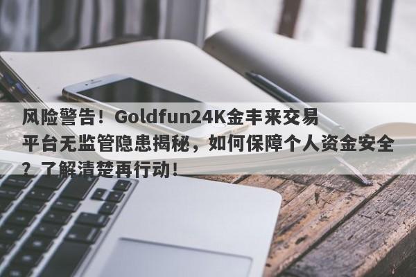 风险警告！Goldfun24K金丰来交易平台无监管隐患揭秘，如何保障个人资金安全？了解清楚再行动！-第1张图片-要懂汇