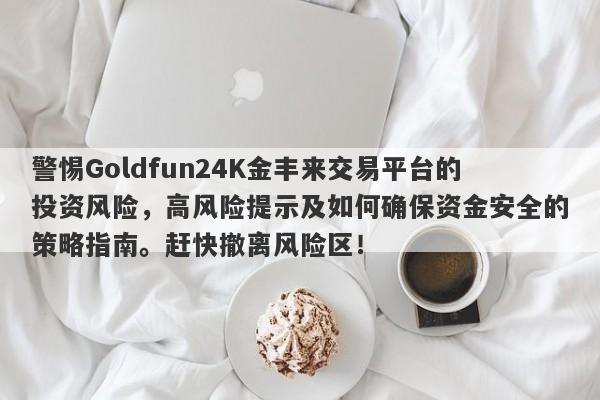 警惕Goldfun24K金丰来交易平台的投资风险，高风险提示及如何确保资金安全的策略指南。赶快撤离风险区！-第1张图片-要懂汇