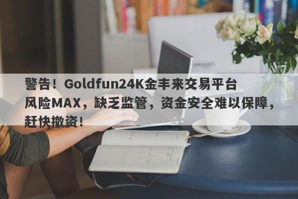 警告！Goldfun24K金丰来交易平台风险MAX，缺乏监管，资金安全难以保障，赶快撤资！-第1张图片-要懂汇