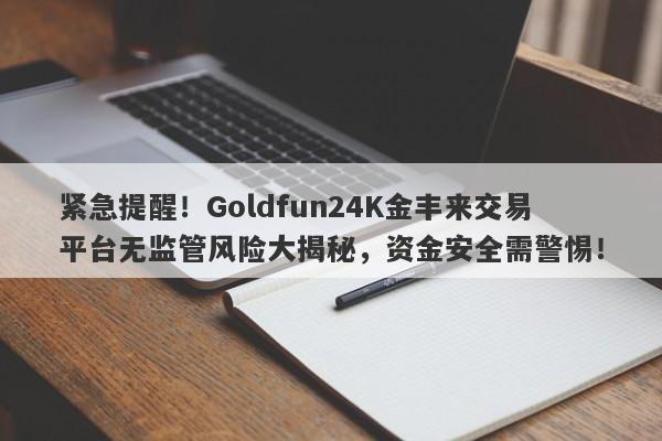 紧急提醒！Goldfun24K金丰来交易平台无监管风险大揭秘，资金安全需警惕！-第1张图片-要懂汇