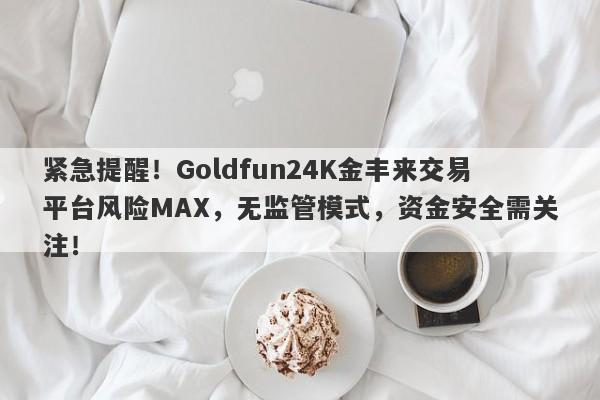 紧急提醒！Goldfun24K金丰来交易平台风险MAX，无监管模式，资金安全需关注！-第1张图片-要懂汇