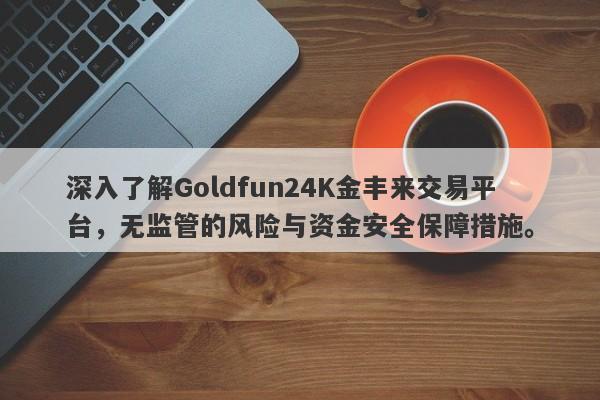 深入了解Goldfun24K金丰来交易平台，无监管的风险与资金安全保障措施。-第1张图片-要懂汇