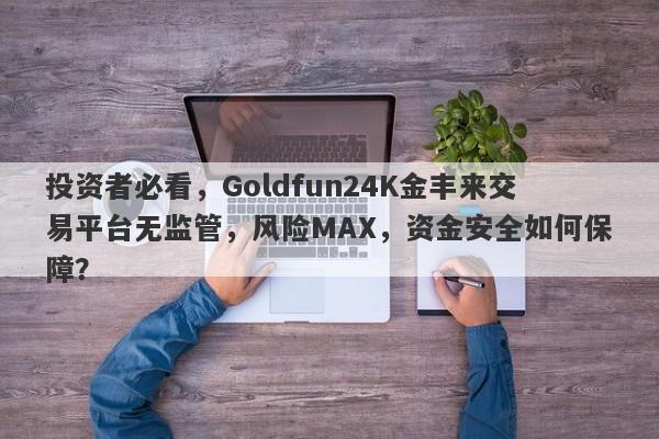 投资者必看，Goldfun24K金丰来交易平台无监管，风险MAX，资金安全如何保障？-第1张图片-要懂汇