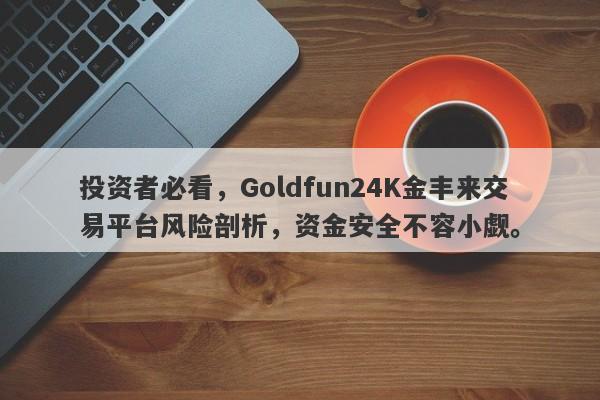 投资者必看，Goldfun24K金丰来交易平台风险剖析，资金安全不容小觑。-第1张图片-要懂汇