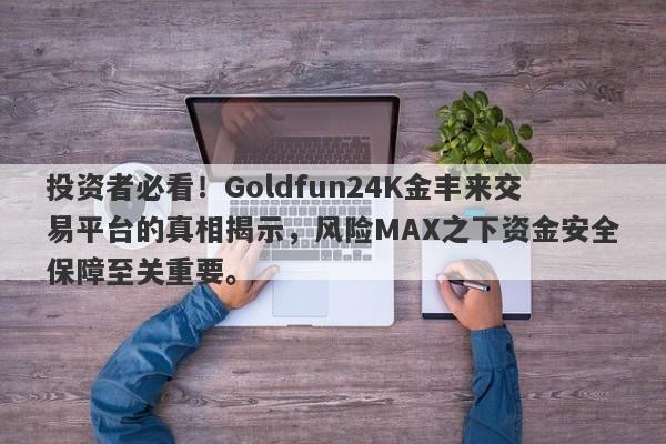 投资者必看！Goldfun24K金丰来交易平台的真相揭示，风险MAX之下资金安全保障至关重要。-第1张图片-要懂汇