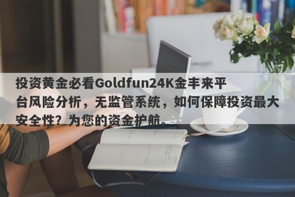 投资黄金必看Goldfun24K金丰来平台风险分析，无监管系统，如何保障投资最大安全性？为您的资金护航。-第1张图片-要懂汇